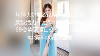 年轻大奶妹&nbsp;&nbsp;甜美型活力十足&nbsp;&nbsp;69姿势舔逼口交&nbsp;&nbsp;骑乘大屁股猛顶