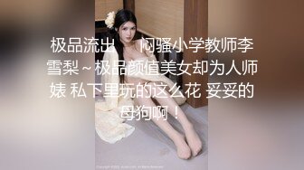 极品流出❤️闷骚小学教师李雪梨～极品颜值美女却为人师婊 私下里玩的这么花 妥妥的母狗啊！