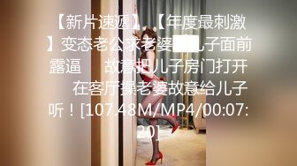 【新片速遞】 【年度最刺激】变态老公求老婆在儿子面前露逼❤️故意把儿子房门打开❤️在客厅操老婆故意给儿子听！[107.48M/MP4/00:07:20]