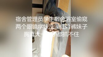 宿舍管理员学生宿舍浴室偷窥两个眼镜学妹洗澡红内裤妹子胸真大一个手都抓不住