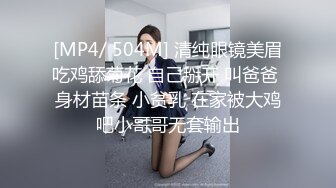 [MP4/ 504M] 清纯眼镜美眉吃鸡舔菊花 自己掰开 叫爸爸 身材苗条 小贫乳 在家被大鸡吧小哥哥无套输出