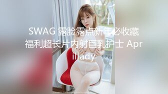 SWAG 露脸露点新年必收藏福利超长片内射巨乳护士 Aprillady