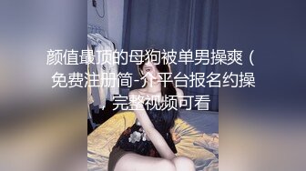 颜值最顶的母狗被单男操爽（免费注册简-介平台报名约操，完整视频可看