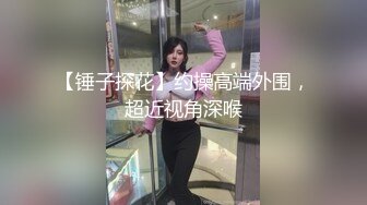 【锤子探花】约操高端外围，超近视角深喉