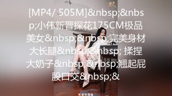 [MP4/ 505M]&nbsp;&nbsp;小伟新晋探花175CM极品美女&nbsp;&nbsp;完美身材大长腿&nbsp;&nbsp; 揉捏大奶子&nbsp;&nbsp;翘起屁股口交&nbsp;&