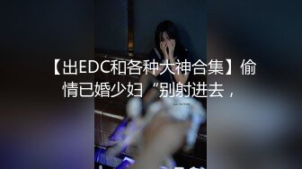 【出EDC和各种大神合集】偷情已婚少妇“别射进去，