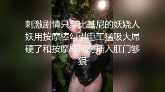 刺激剧情只穿比基尼的妖娆人妖用按摩棒勾引电工猛吸大屌硬了和按摩棒同时插入肛门够狠