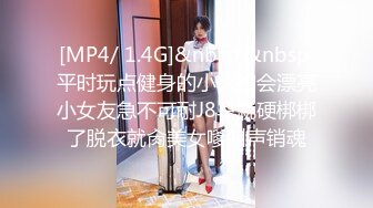 [MP4/ 1.4G]&nbsp;&nbsp;平时玩点健身的小伙约会漂亮小女友急不可耐J8早就硬梆梆了脱衣就肏美女嗲叫声销魂