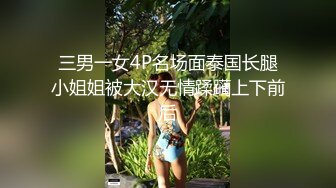 三男一女4P名场面泰国长腿小姐姐被大汉无情蹂躏上下前后