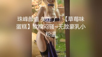 珠峰颜值 美炸了！【草莓味蛋糕】软糯闷骚~无敌豪乳小粉逼