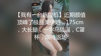 【我有一台拖拉机】近期颜值顶峰了极品美少妇，175cm，大长腿，一字马舔逼，C罩杯，期待返场