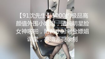 【91沈先生】5000约极品高颜值外围小姐姐，清纯明星脸女神啪啪，附两小时老金嫖娼课堂，高清源码录制