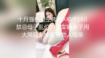 十月强档星空传媒XKVP160禁忌母子乱伦妈妈车祸孝子用大屌肛交唤醒植物人母亲