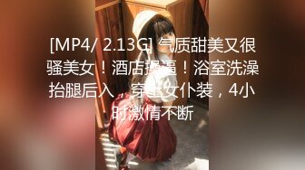 [MP4/ 2.13G] 气质甜美又很骚美女！酒店操逼！浴室洗澡抬腿后入，穿上女仆装，4小时激情不断