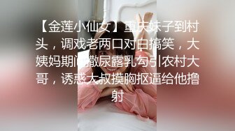 【金莲小仙女】重庆妹子到村头，调戏老两口对白搞笑，大姨妈期间撒尿露乳勾引农村大哥，诱惑大叔摸胸抠逼给他撸射