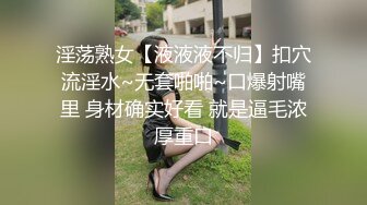 淫荡熟女【液液液不归】扣穴流淫水~无套啪啪~口爆射嘴里 身材确实好看 就是逼毛浓厚重口