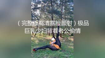 （完整版高清露脸颜射）极品巨乳少妇背着老公偷情