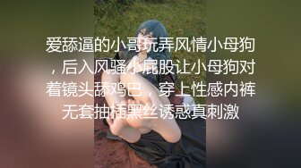 爱舔逼的小哥玩弄风情小母狗，后入风骚小屁股让小母狗对着镜头舔鸡巴，穿上性感内裤无套抽插黑丝诱惑真刺激