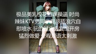 极品美乳校花逃课操逼 时尚辣妹KTV男同学假J8插浪穴自慰喷水 玩的过火去宾馆开房猛烈做爱 全程淫语太刺激