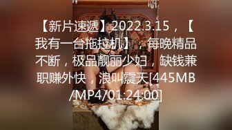 【新片速遞】2022.3.15，【我有一台拖拉机】，每晚精品不断，极品靓丽少妇，缺钱兼职赚外快，浪叫震天[445MB/MP4/01:24:00]