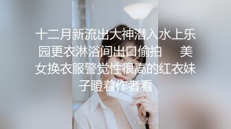 十二月新流出大神潜入水上乐园更衣淋浴间出口偷拍❤️美女换衣服警觉性很高的红衣妹子瞪着作者看