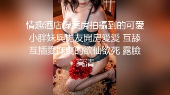 情趣酒店綠葉房拍攝到的可愛小胖妹與男友開房愛愛 互舔互插愛撫爽的欲仙欲死 露臉高清