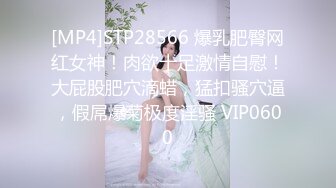 [MP4]STP28566 爆乳肥臀网红女神！肉欲十足激情自慰！大屁股肥穴滴蜡，猛扣骚穴逼，假屌爆菊极度淫骚 VIP0600