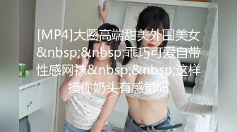 [MP4]大圈高端甜美外围美女&nbsp;&nbsp;乖巧可爱自带性感网袜&nbsp;&nbsp;这样摸你奶头有感觉吗