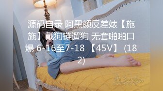 源码自录 阿黑颜反差婊【施施】戴狗链遛狗 无套啪啪口爆 6-16至7-18 【45V】 (182)