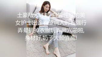 土豪私人订制-白皙性感的美女护士出诊看望病人时被强行弄晕扒掉衣服玩弄嫩穴啪啪,身材好,奶子大颜值高!