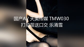 国产AV 天美传媒 TMW030 打疫苗送口交 乐淆雪