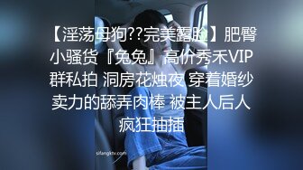 【淫荡母狗??完美露脸】肥臀小骚货『兔兔』高价秀禾VIP群私拍 洞房花烛夜 穿着婚纱卖力的舔弄肉棒 被主人后人疯狂抽插