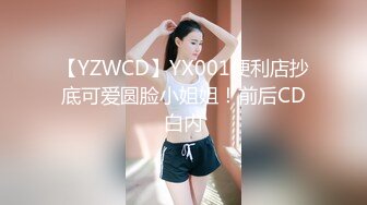 【YZWCD】YX001便利店抄底可爱圆脸小姐姐！前后CD白内