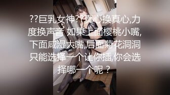 ??巨乳女神??真心换真心,力度换声音 如果上面樱桃小嘴,下面咸湿大嘴,后面菊花洞洞只能选择一个让你插,你会选择哪一个呢？