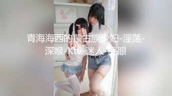 青海海西的蒙古族少妇-淫荡-深喉-Ktv-迷人-屁眼