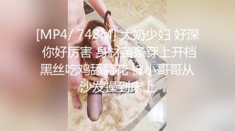 [MP4/ 748M] 大奶少妇 好深 你好厉害 身材苗条穿上开档黑丝吃鸡舔菊花 被小哥哥从沙发操到床上