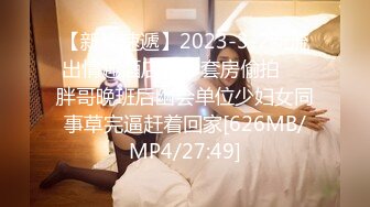 【新片速遞】2023-3-2新流出情趣酒店豪华套房偷拍❤️胖哥晚班后幽会单位少妇女同事草完逼赶着回家[626MB/MP4/27:49]