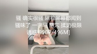 骚 确实很骚 隔着屏幕都闻到骚味了 一字马 掰穴 揉奶极限诱惑[990P/496M]