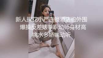 新人探花小严连锁酒店约外围  爆操反差婊兼职幼师身材高挑水多娇喘动听