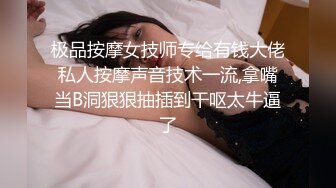 极品按摩女技师专给有钱大佬私人按摩声音技术一流,拿嘴当B洞狠狠抽插到干呕太牛逼了