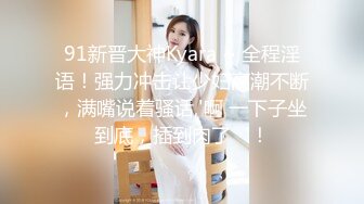 91新晋大神Kyara ~ 全程淫语！强力冲击让少妇高潮不断，满嘴说着骚话,'啊 一下子坐到底，插到肉了‘！