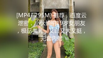 [MP4/ 295M] 推荐，百度云泄密，小伙偷拍19岁女朋友，极品美乳，又白又大又挺，无套内射