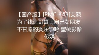 【国产版】[PMC-443]艾熙 为了钱让哥哥上自己女朋友 不甘愿的委屈呻吟 蜜桃影像传媒