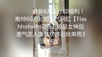 ⚫️⚫️最新6月无水印福利！推特60万粉超人气网红【Flashhotwife闪爷】极品女神反差气质人妻喜欢露出找单男3P野战