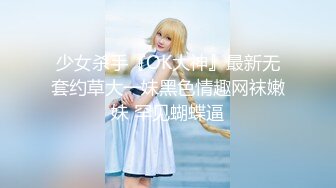 少女杀手『OK大神』最新无套约草大一妹黑色情趣网袜嫩妹 罕见蝴蝶逼