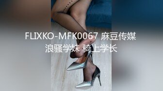 FLIXKO-MFK0067 麻豆传媒 浪骚学妹 骑上学长