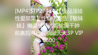 [MP4]STP27434 【极品淫娃性爱禁果】性瘾小骚货『敏妹妹』嫩逼被两帅哥轮操干肿 前裹后怼已被驯服天天3P VIP0600