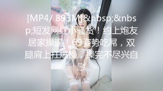 [MP4/ 893M]&nbsp;&nbsp;短发网红小骚货！约上炮友居家操逼！69姿势吃屌，双腿肩上扛爆操，操完不尽兴自慰