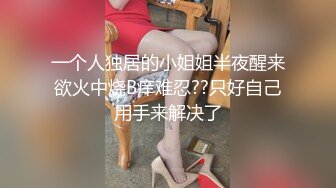 一个人独居的小姐姐半夜醒来欲火中烧B痒难忍??只好自己用手来解决了