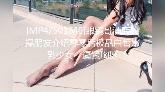 [MP4/501MB]眼镜哥酒店约操朋友介绍零零后极品白皙嫩乳少女，逼紧胸挺